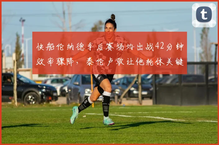 快船伦纳德季后赛场均出战42分钟效率骤降,泰伦卢敢让他轮休关键战吗?