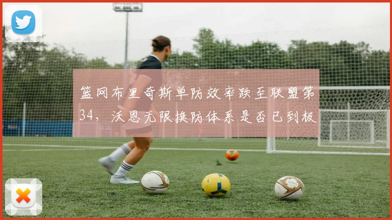 篮网布里奇斯单防效率跌至联盟第34,沃恩无限换防体系是否已到极限?
