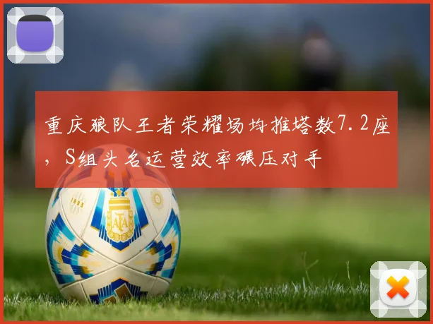 重庆狼队王者荣耀场均推塔数7.2座，S组头名运营效率碾压对手