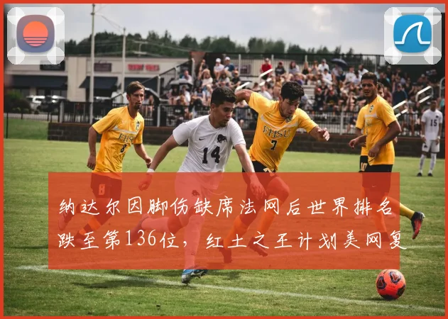 纳达尔因脚伤缺席法网后世界排名跌至第136位,红土之王计划美网复出