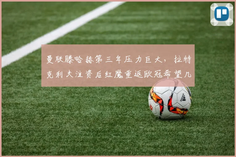 曼联滕哈赫第三年压力巨大,拉特克利夫注资后红魔重返欧冠希望几何?