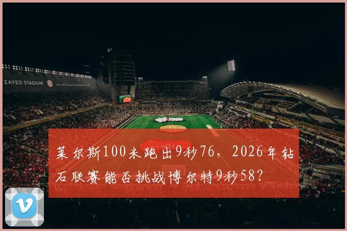 莱尔斯100米跑出9秒76,2026年钻石联赛能否挑战博尔特9秒58?
