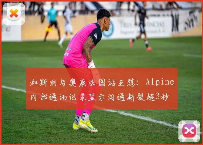 加斯利与奥康法国站互怼:Alpine内部通讯记录显示沟通断裂超3秒