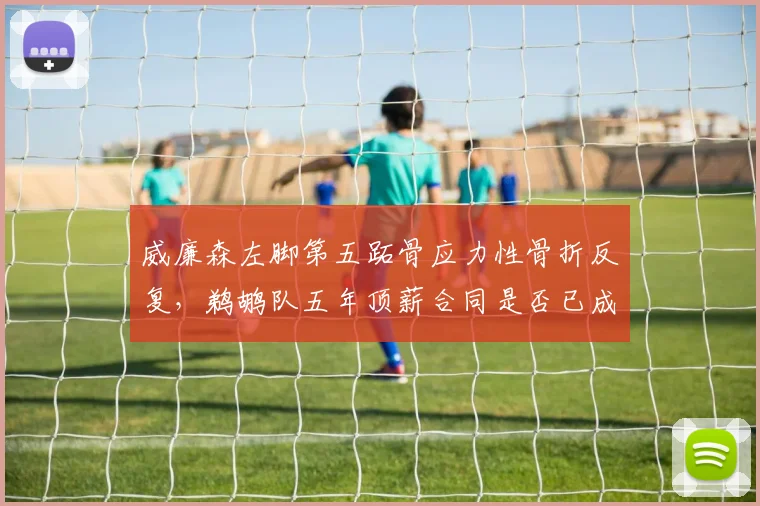 威廉森左脚第五跖骨应力性骨折反复,鹈鹕队五年顶薪合同是否已成死局?