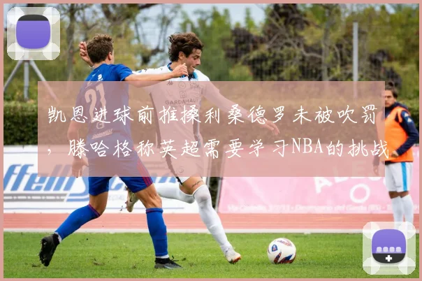 凯恩进球前推搡利桑德罗未被吹罚,滕哈格称英超需要学习NBA的挑战机制